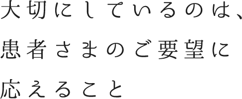 大切にしているのは、患者さまのご要望に応えること